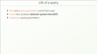 Life of a query Text and query parameters come from user Parse text, produce abstract syntax tree (AST) Substitute query parameters 