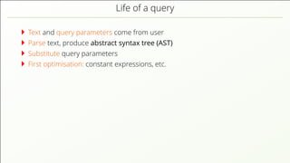 Life of a query Text and query parameters come from user Parse text, produce abstract syntax tree (AST) Substitute query parameters First optimisation: constant expressions, etc. 