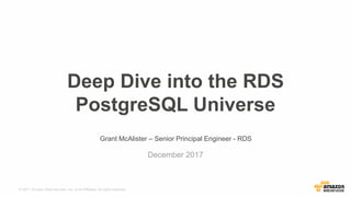 © 2017, Amazon Web Services, Inc. or its Affiliates. All rights reserved.
Grant McAlister – Senior Principal Engineer - RDS
December 2017
Deep Dive into the RDS
PostgreSQL Universe
 