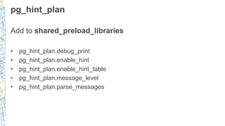 pg_hint_plan
Add to shared_preload_libraries
• pg_hint_plan.debug_print
• pg_hint_plan.enable_hint
• pg_hint_plan.enable_hint_table
• pg_hint_plan.message_level
• pg_hint_plan.parse_messages
 