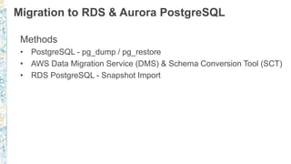 Migration to RDS & Aurora PostgreSQL
Methods
• PostgreSQL - pg_dump / pg_restore
• AWS Data Migration Service (DMS) & Schema Conversion Tool (SCT)
• RDS PostgreSQL - Snapshot Import
 