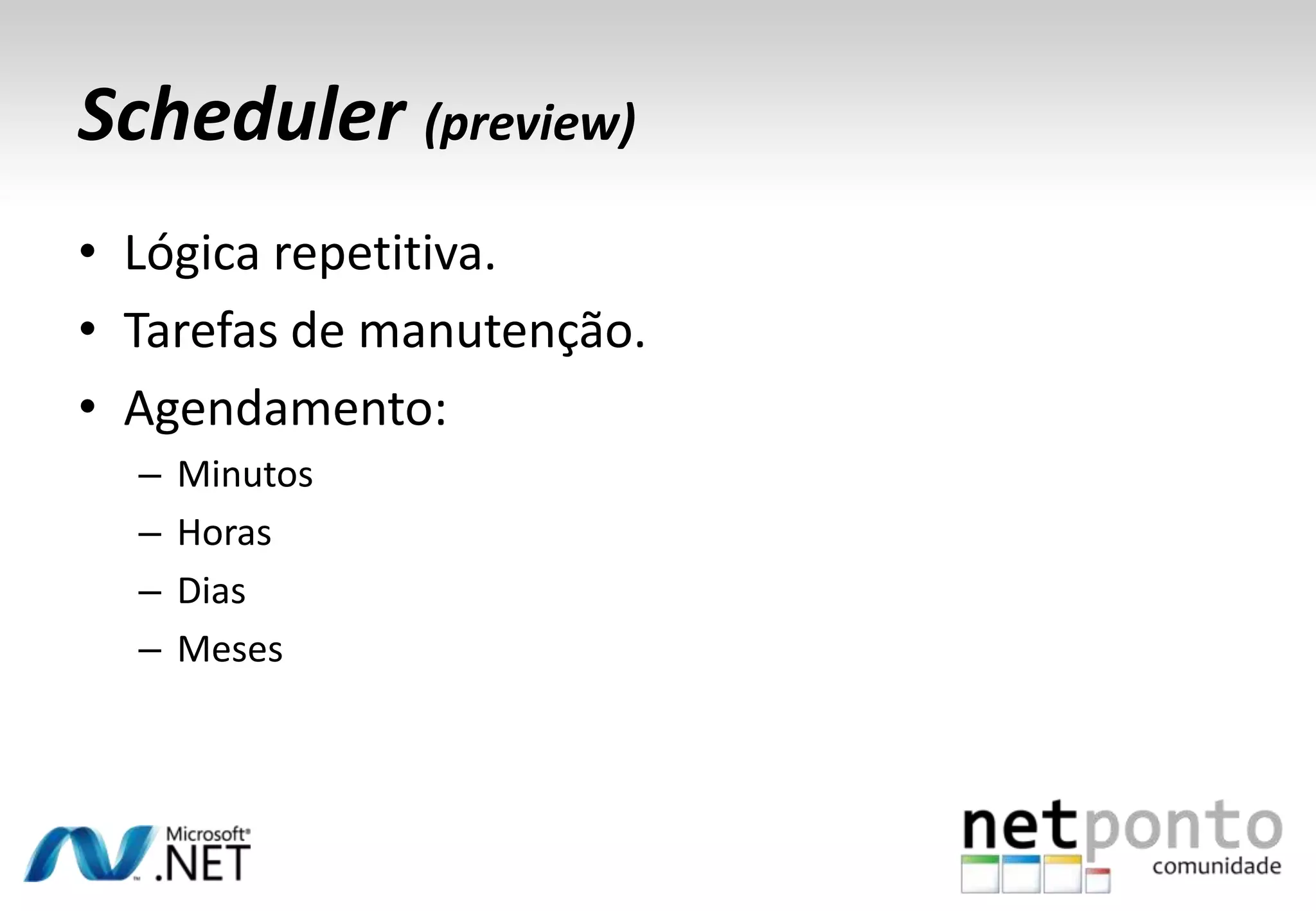 Scheduler (preview)
• Lógica repetitiva.
• Tarefas de manutenção.
• Agendamento:
–
–
–
–

Minutos
Horas
Dias
Meses

 