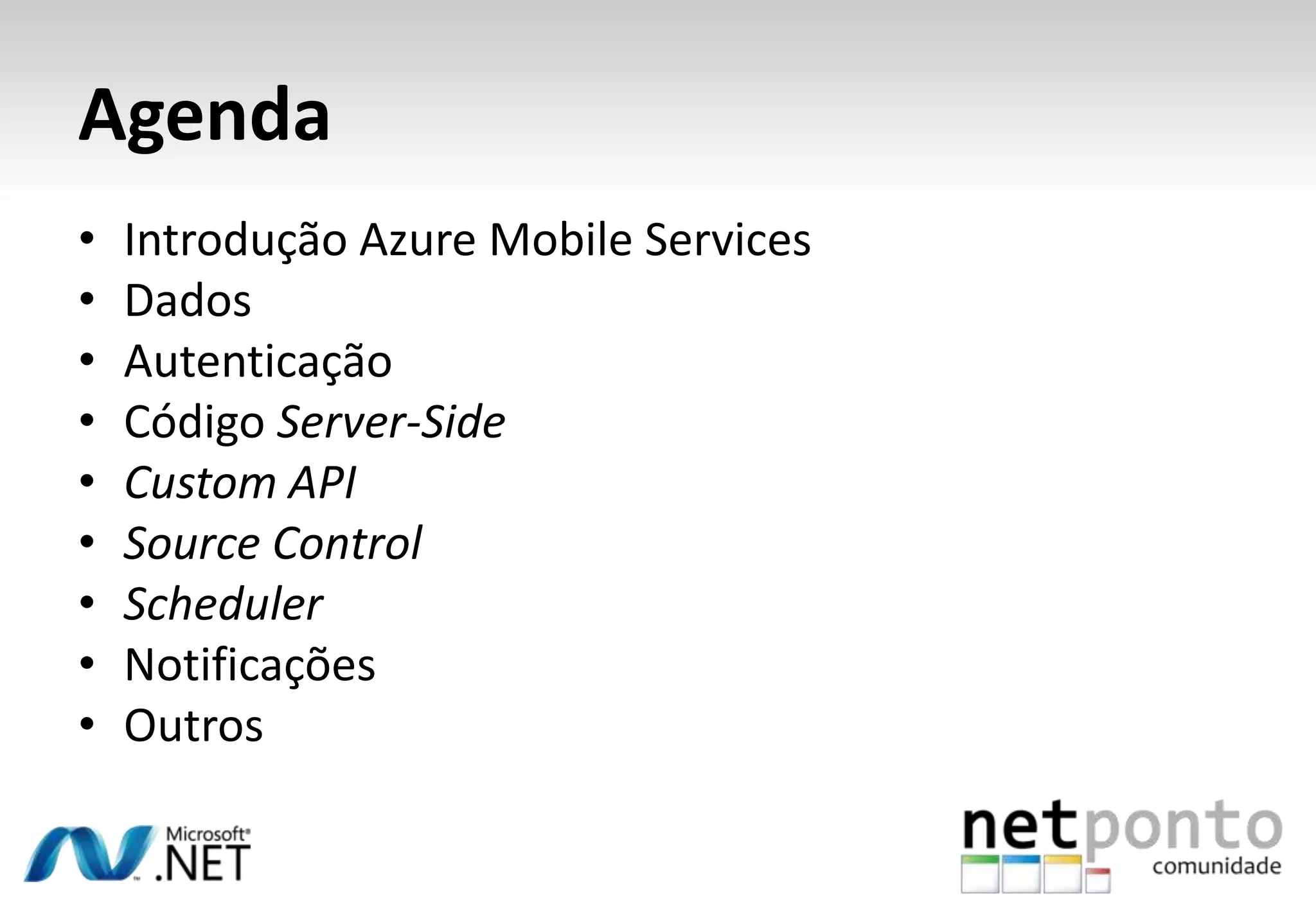 Agenda
•
•
•
•
•
•
•
•
•

Introdução Azure Mobile Services
Dados
Autenticação
Código Server-Side
Custom API
Source Control
Scheduler
Notificações
Outros

 
