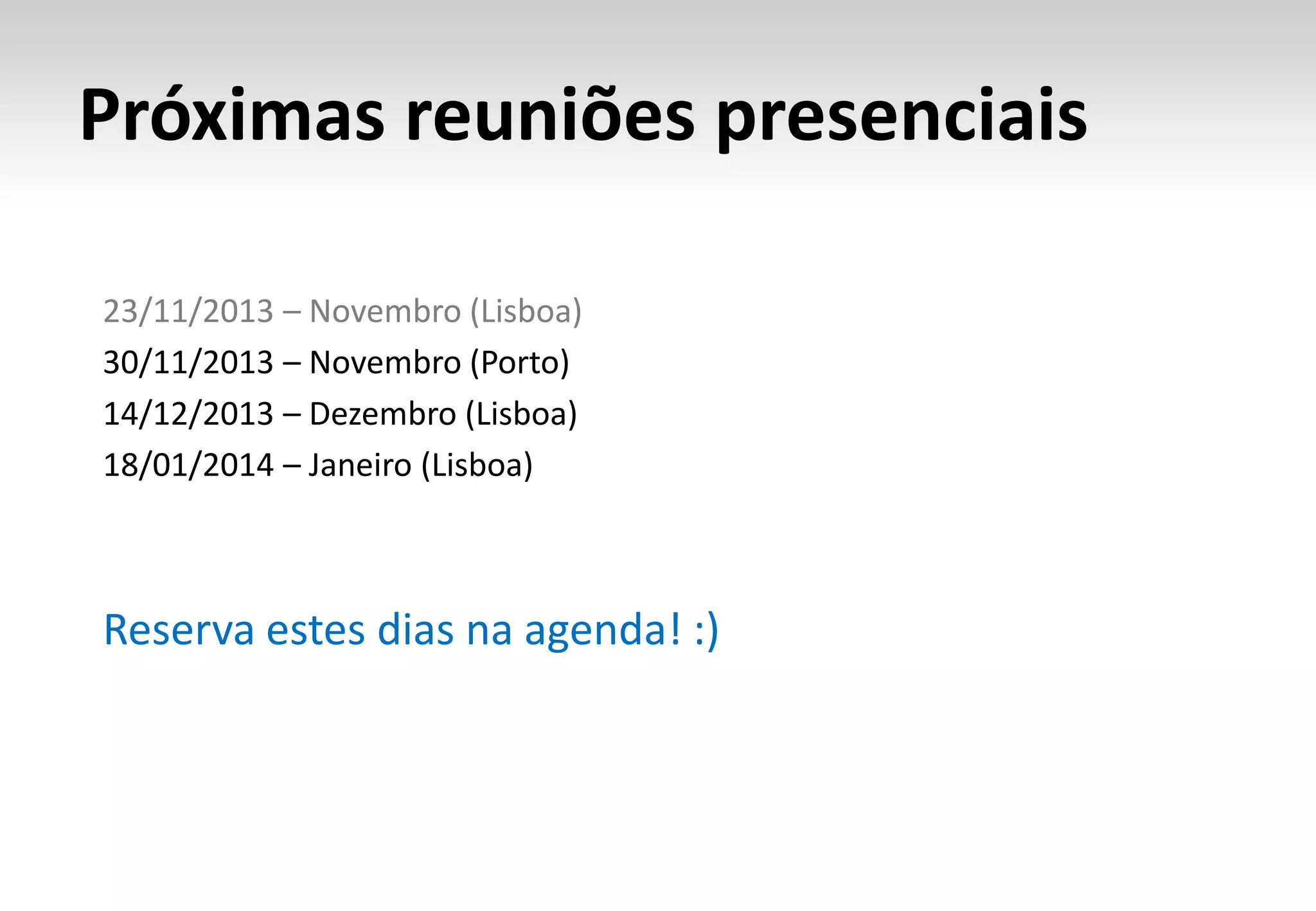 Próximas reuniões presenciais
23/11/2013 – Novembro (Lisboa)
30/11/2013 – Novembro (Porto)
14/12/2013 – Dezembro (Lisboa)
18/01/2014 – Janeiro (Lisboa)

Reserva estes dias na agenda! :)

 