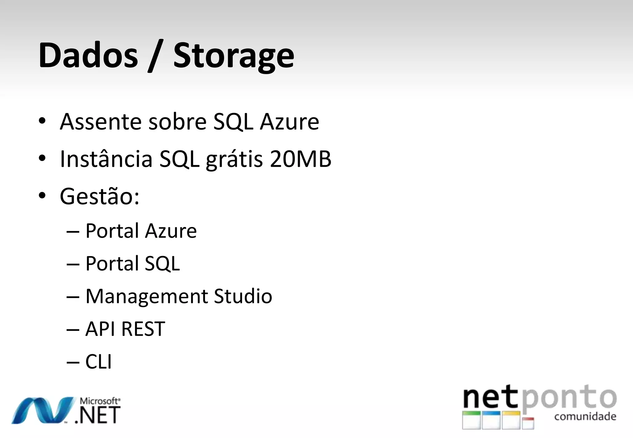 Dados / Storage
• Assente sobre SQL Azure
• Instância SQL grátis 20MB
• Gestão:
– Portal Azure
– Portal SQL
– Management Studio
– API REST
– CLI

 