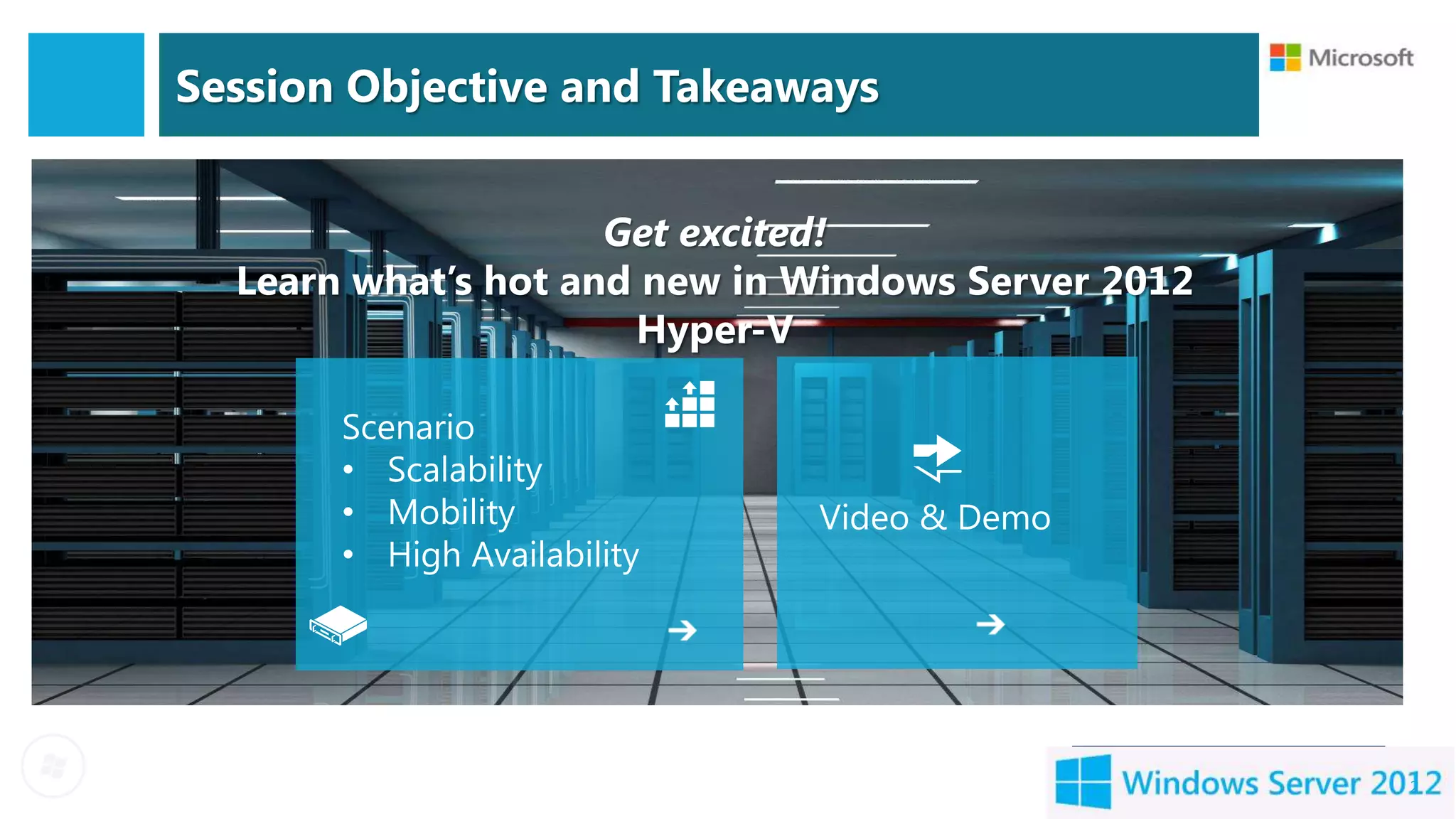 Session Objective and Takeaways


                     Get excited!
  Learn what’s hot and new in Windows Server 2012
                      Hyper-V

       Scenario
       • Scalability
       • Mobility             Video & Demo
       • High Availability




                                                    2
 