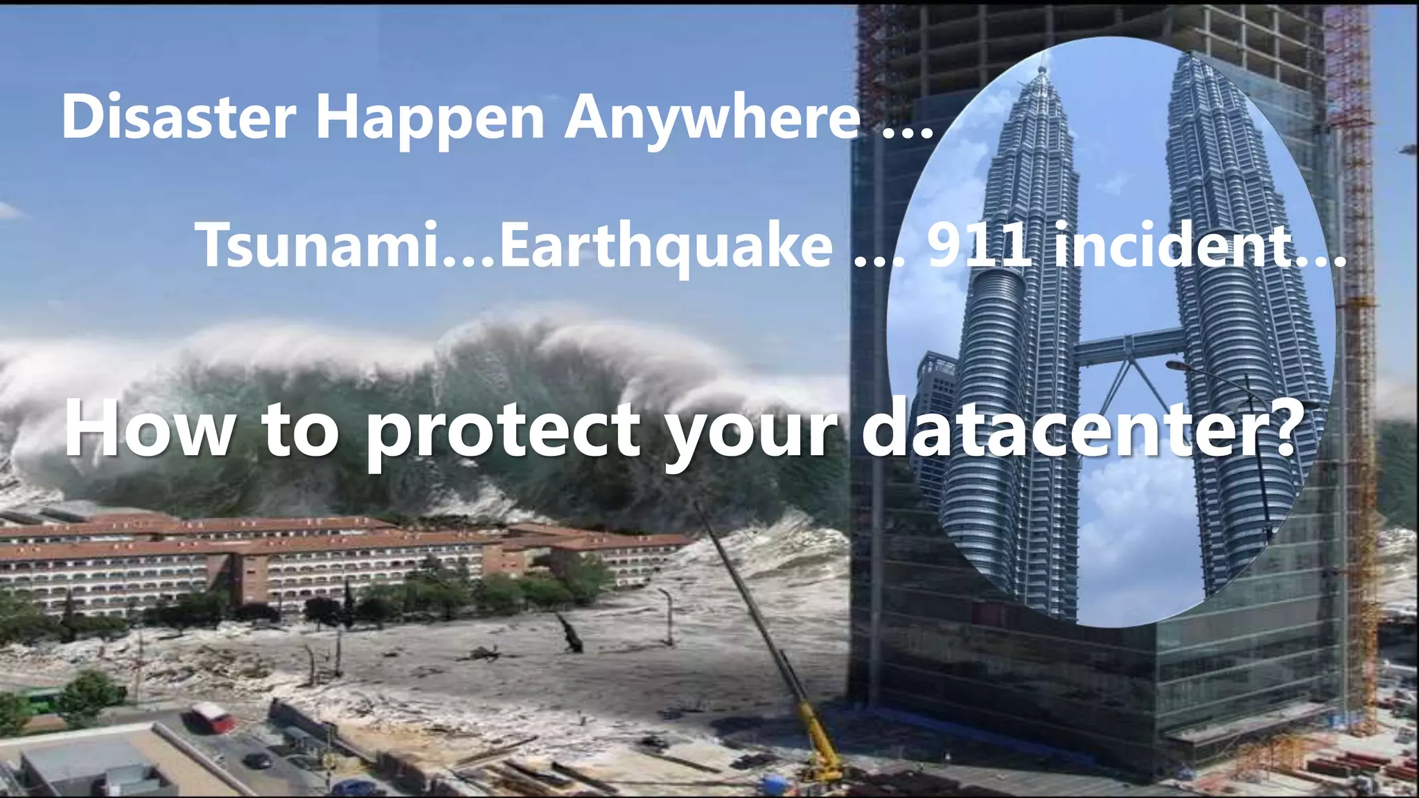 Disaster Happen Anywhere …

   Tsunami…Earthquake … 911 incident…

How to protect your datacenter?
 