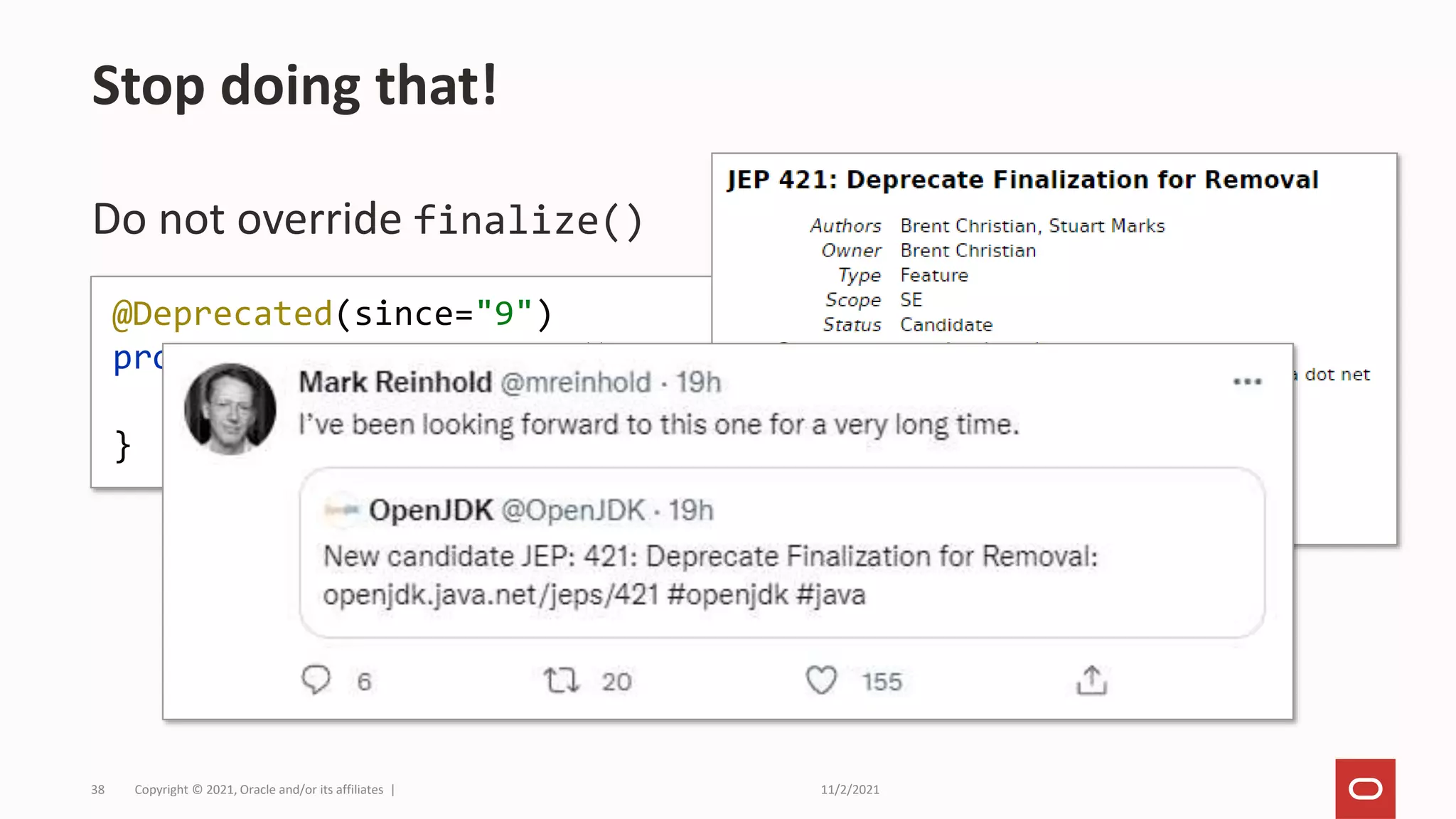 11/2/2021
Copyright © 2021, Oracle and/or its affiliates |
38
Do not override finalize()
Stop doing that!
@Deprecated(since="9")
protected void finalize() throws Throwable {
}
 