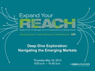 Deep Dive Exploration:
Navigating the Emerging Markets
Thursday May 16, 2013
8:00 a.m. – 10:45 a.m.
 