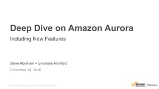 © 2016, Amazon Web Services, Inc. or its Affiliates. All rights reserved.
Steve Abraham – Solutions Architect
December 14, 2016
Deep Dive on Amazon Aurora
Including New Features
 