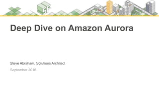 Steve Abraham, Solutions Architect
September 2016
Deep Dive on Amazon Aurora
 