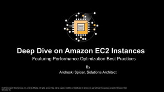 Deep Dive on Amazon EC2 Instances
Featuring Performance Optimization Best Practices
By
Androski Spicer, Solutions Architect
© 2016 Amazon Web Services, Inc. and its affiliates. All rights served. May not be copied, modified, or distributed in whole or in part without the express consent of Amazon Web
Services, Inc.
 