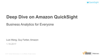 © 2017, Amazon Web Services, Inc. or its Affiliates. All rights reserved.
Luis Wang, Guy Farber, Amazon
1.16.2017
Deep Dive on Amazon QuickSight
Business Analytics for Everyone
 