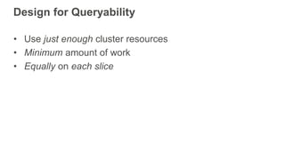 Design for Queryability
• Use just enough cluster resources
• Minimum amount of work
• Equally on each slice
 