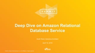 © 2016, Amazon Web Services, Inc. or its Affiliates. All rights reserved.
April 19, 2016
Deep Dive on Amazon Relational
Database Service
Scott Ward, Solutions Architect
 