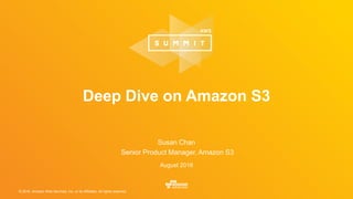 © 2016, Amazon Web Services, Inc. or its Affiliates. All rights reserved.
Susan Chan
Senior Product Manager, Amazon S3
August 2016
Deep Dive on Amazon S3
 