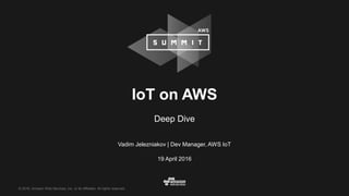 © 2016, Amazon Web Services, Inc. or its Affiliates. All rights reserved.
Vadim Jelezniakov | Dev Manager, AWS IoT
19 April 2016
IoT on AWS
Deep Dive
 