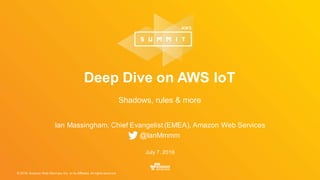 © 2016, Amazon Web Services, Inc. or its Affiliates. All rights reserved.
Ian Massingham, Chief Evangelist (EMEA), Amazon Web Services
@IanMmmm
July 7, 2016
Deep Dive on AWS IoT
Shadows, rules & more
 