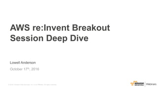 © 2016, Amazon Web Services, Inc. or its Affiliates. All rights reserved.
Lowell Anderson
October 17th, 2016
AWS re:Invent Breakout
Session Deep Dive
 