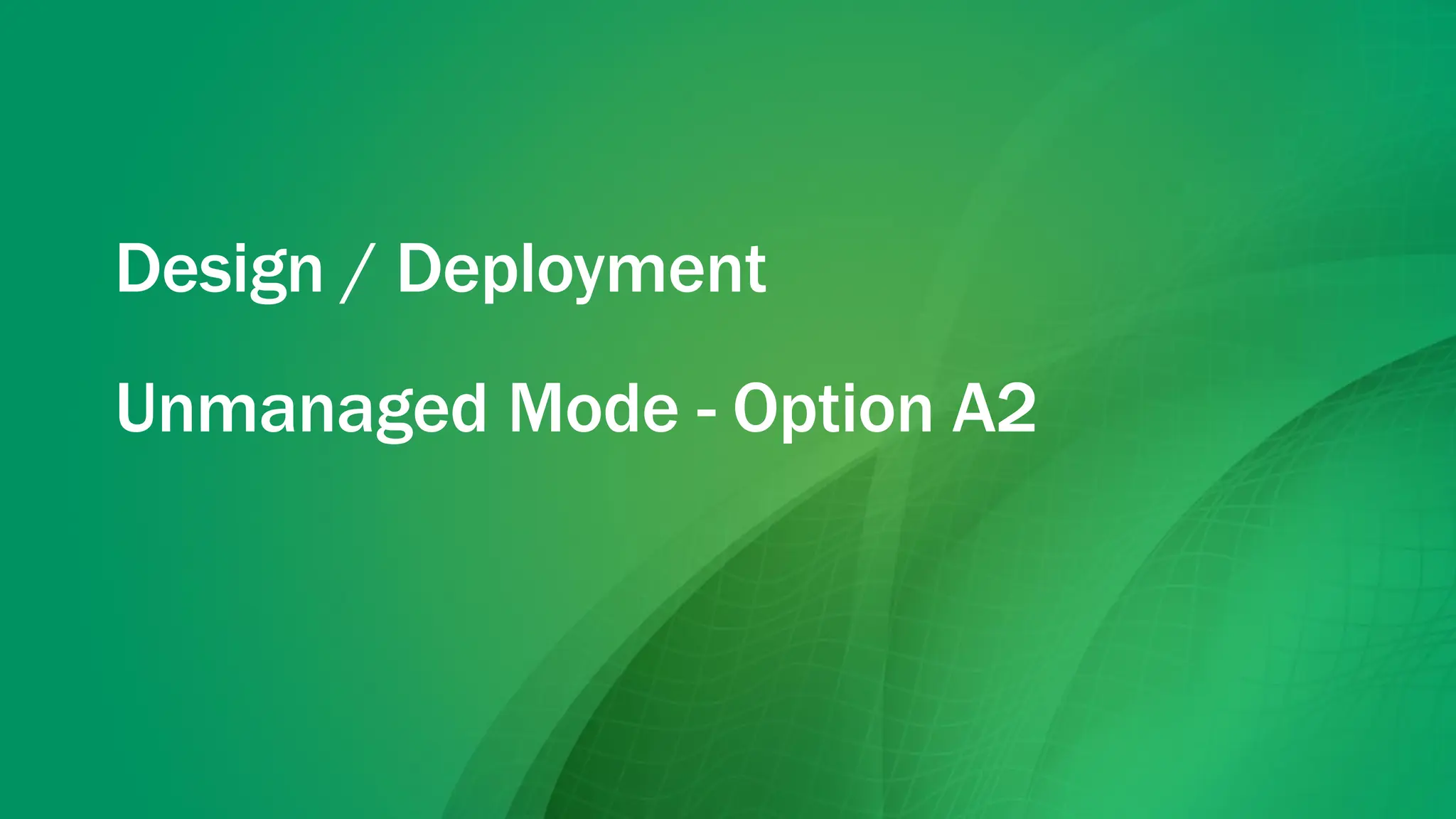 Design / Deployment
Unmanaged Mode - Option A2
 