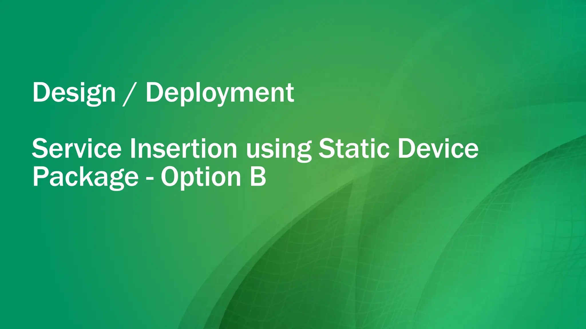 Design / Deployment
Service Insertion using Static Device
Package - Option B
 