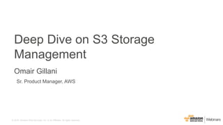 © 2016, Amazon Web Services, Inc. or its Affiliates. All rights reserved.
Sr. Product Manager, AWS
Deep Dive on S3 Storage
Management
Omair Gillani
 