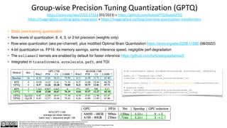 The author of this material is Julien Simon https://www.linkedin.com/in/juliensimon unless explicitly mentioned.
This material is shared under the CC BY-NC 4.0 license https://creativecommons.org/licenses/by-nc/4.0/
You are free to share and adapt this material, provided that you give appropriate credit, provide a link to the license, and indicate if changes were made.
You may not use the material for commercial purposes. You may not apply any restriction on what the license permits.
Group-wise Precision Tuning Quantization (GPTQ)
https://arxiv.org/abs/2210.17323 (03/2023) + https://github.com/AutoGPTQ/AutoGPTQ
https://huggingface.co/blog/gptq-integration + https://huggingface.co/blog/overview-quantization-transformers
• Static post-training quantization
• New levels of quantization: 8, 4, 3, or 2-bit precision (weights only)
• Row-wise quantization (aka per-channel), plus modified Optimal Brain Quantization https://arxiv.org/abs/2208.11580 (08/2022)
• 4-bit quantization vs. FP16: 4x memory savings, same inference speed, negligible perf degradation
• The exllamav2 kernels are enabled by default for faster inference https://github.com/turboderp/exllamav2
• Integrated in transformers, accelerate, peft, and TGI
from transformers import AutoModelForCausalLM, AutoTokenizer, GPTQConfig
model_id = "facebook/opt-125m"
tokenizer = AutoTokenizer.from_pretrained(model_id)
quantization_config = GPTQConfig(bits=4, dataset="c4", tokenizer=tokenizer)
# Quantize model
model = AutoModelForCausalLM.from_pretrained(model_id,
device_map="auto",quantization_config=quantization_config)
INT3 OPT-175B
average per-token latency
batch size 1, sequence length 128
 