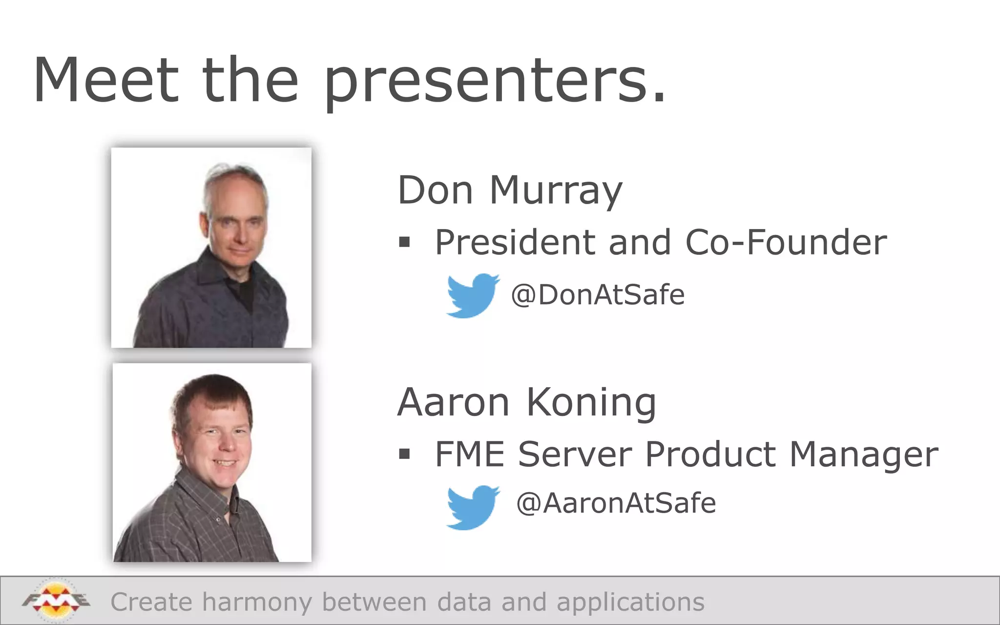 Meet the presenters.
Don Murray
 President and Co-Founder
@DonAtSafe

Aaron Koning
 FME Server Product Manager
@AaronAtSafe
Create harmony between data and applications

 