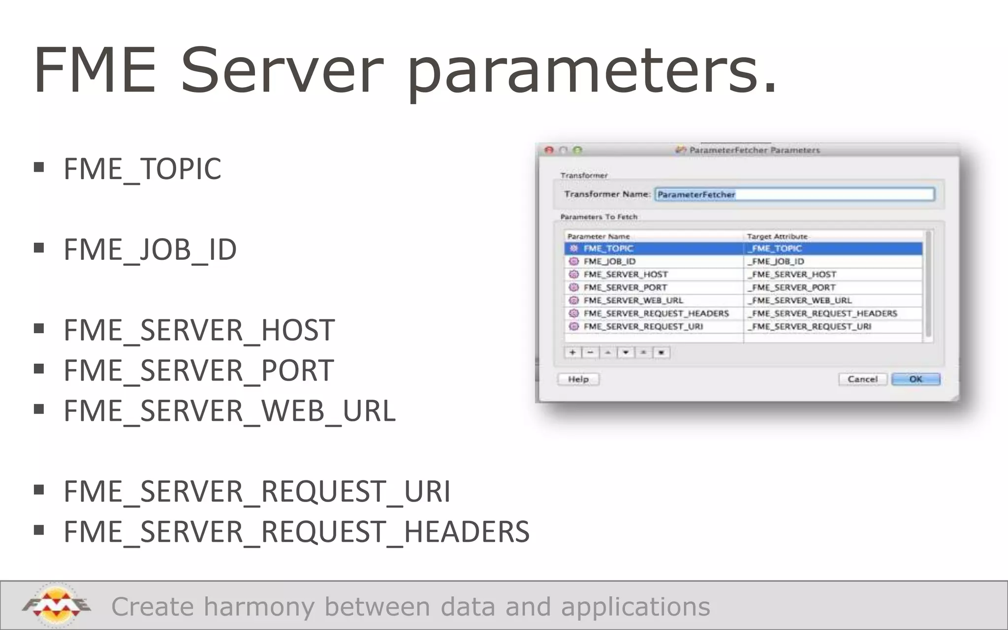 FME Server parameters.
 FME_TOPIC

 FME_JOB_ID
 FME_SERVER_HOST
 FME_SERVER_PORT
 FME_SERVER_WEB_URL
 FME_SERVER_REQUEST_URI
 FME_SERVER_REQUEST_HEADERS
Create harmony between data and applications

 