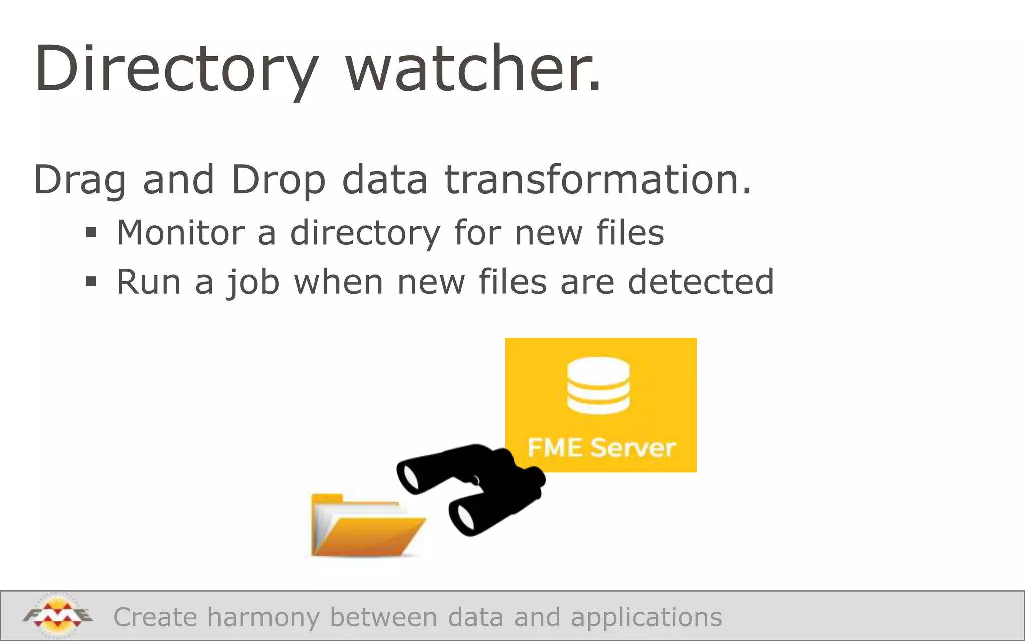 Directory watcher.
Drag and Drop data transformation.
 Monitor a directory for new files
 Run a job when new files are detected

Create harmony between data and applications

 
