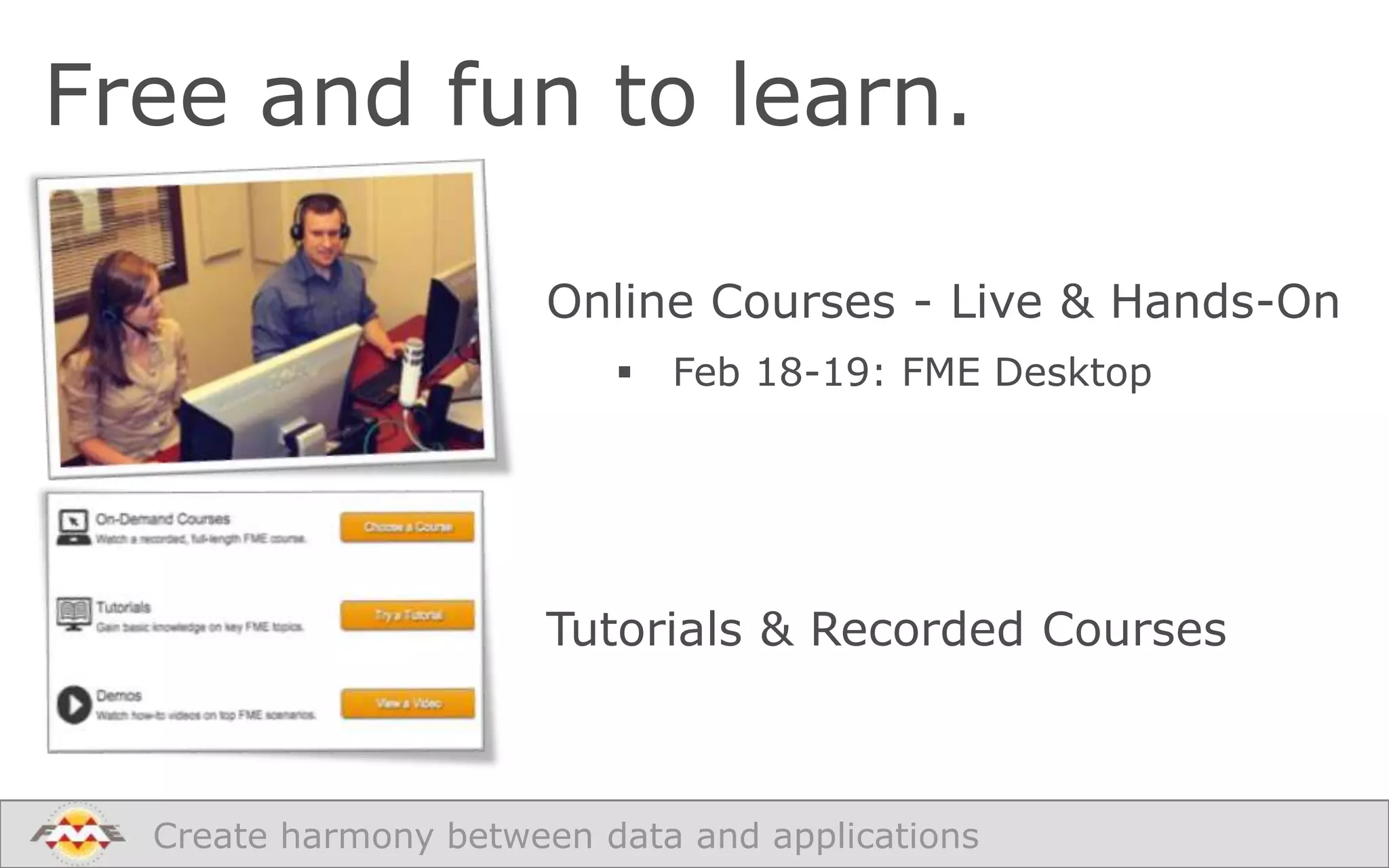 Free and fun to learn.
Online Courses - Live & Hands-On


Feb 18-19: FME Desktop

Tutorials & Recorded Courses

Create harmony between data and applications

 