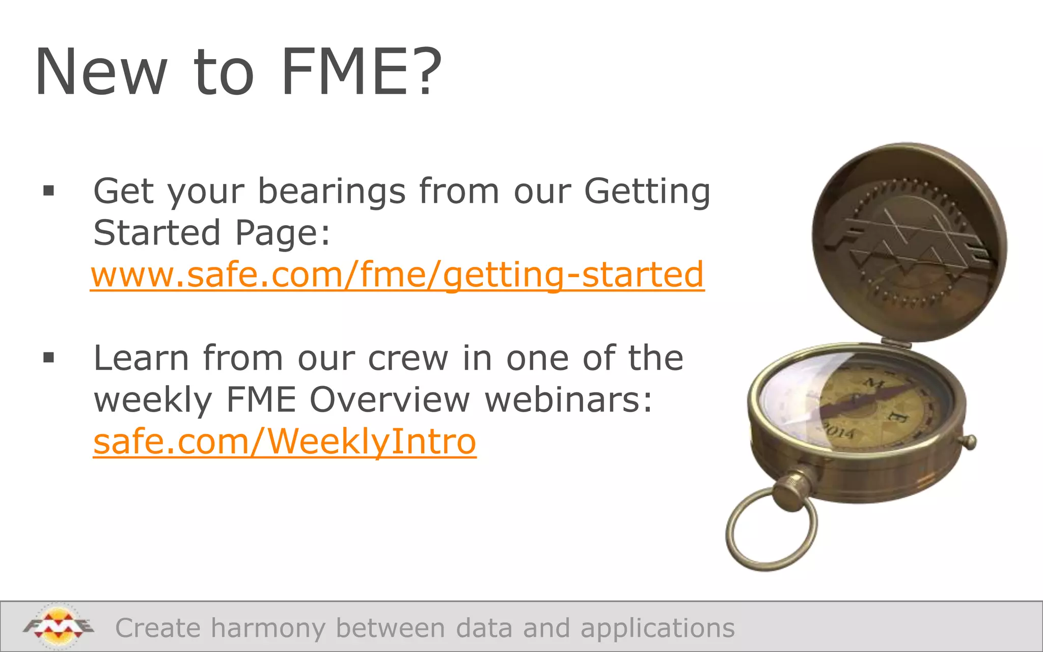 New to FME?


Get your bearings from our Getting
Started Page:
www.safe.com/fme/getting-started



Learn from our crew in one of the
weekly FME Overview webinars:
safe.com/WeeklyIntro

Create harmony between data and applications

 