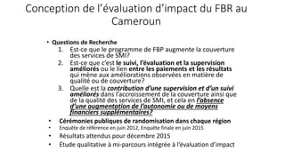 Conception de l’évaluation d’impact du FBR au
Cameroun
• Questions de Recherche
1. Est-ce que le programme de FBP augmente...