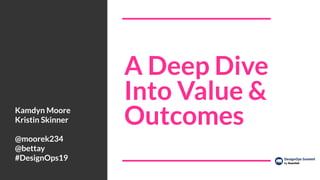 A Deep Dive
Into Value &
OutcomesKamdyn Moore
Kristin Skinner
@moorek234
@bettay
#DesignOps19
 