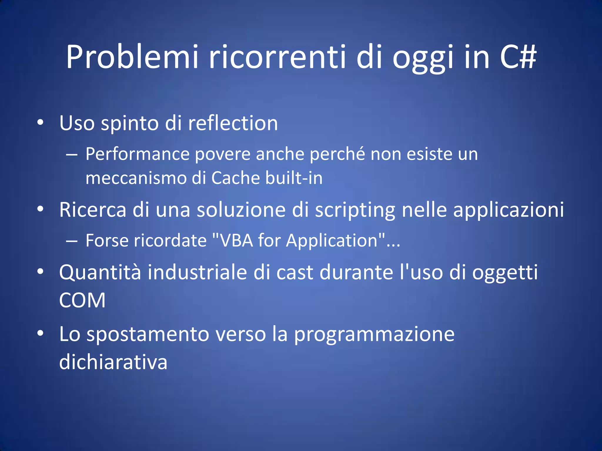 Problemi ricorrenti di oggi in C#Uso spinto di reflectionPerformance povere anche perché non esiste un meccanismo di Cache built-inRicerca di una soluzione di scripting nelle applicazioniForse ricordate "VBA for Application"...Quantità industriale di cast durante l'uso di oggetti COMLo spostamento verso la programmazione dichiarativa