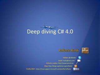 Deep diving C# 4.0 Raffaele Rialdi Twitter: @raffaeler Email:malta@vevy.com Articoli e codice: http://www.iamraf.net Blog:http://blogs.ugidotnet.org/raffaele Profilo MVP:https://mvp.support.microsoft.com/profile/raffaele 