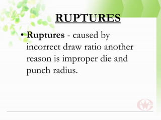 RUPTURES
• Ruptures - caused by
incorrect draw ratio another
reason is improper die and
punch radius.
 
