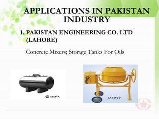 APPLICATIONS IN PAKISTAN
INDUSTRY
1. PAKISTAN ENGINEERING CO. LTD
(LAHORE)
Concrete Mixers; Storage Tanks For Oils
 