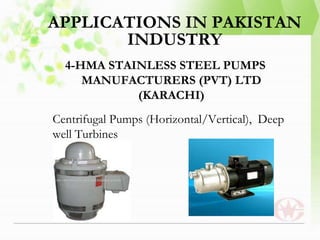 APPLICATIONS IN PAKISTAN
INDUSTRY
4-HMA STAINLESS STEEL PUMPS
MANUFACTURERS (PVT) LTD
(KARACHI)
Centrifugal Pumps (Horizontal/Vertical), Deep
well Turbines
 
