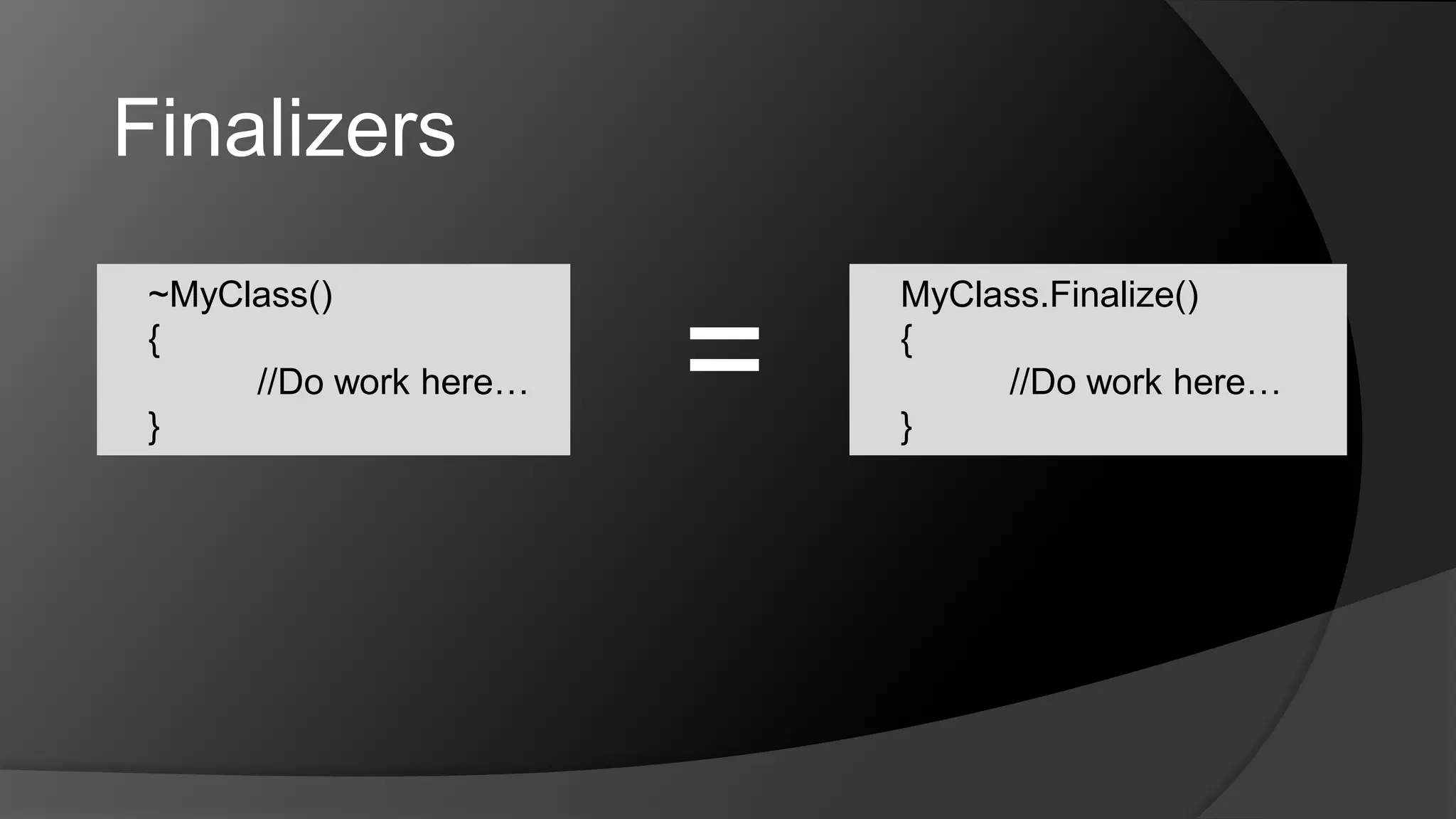 Finalizers=~MyClass(){	//Do work here…}MyClass.Finalize(){	//Do work here…}
