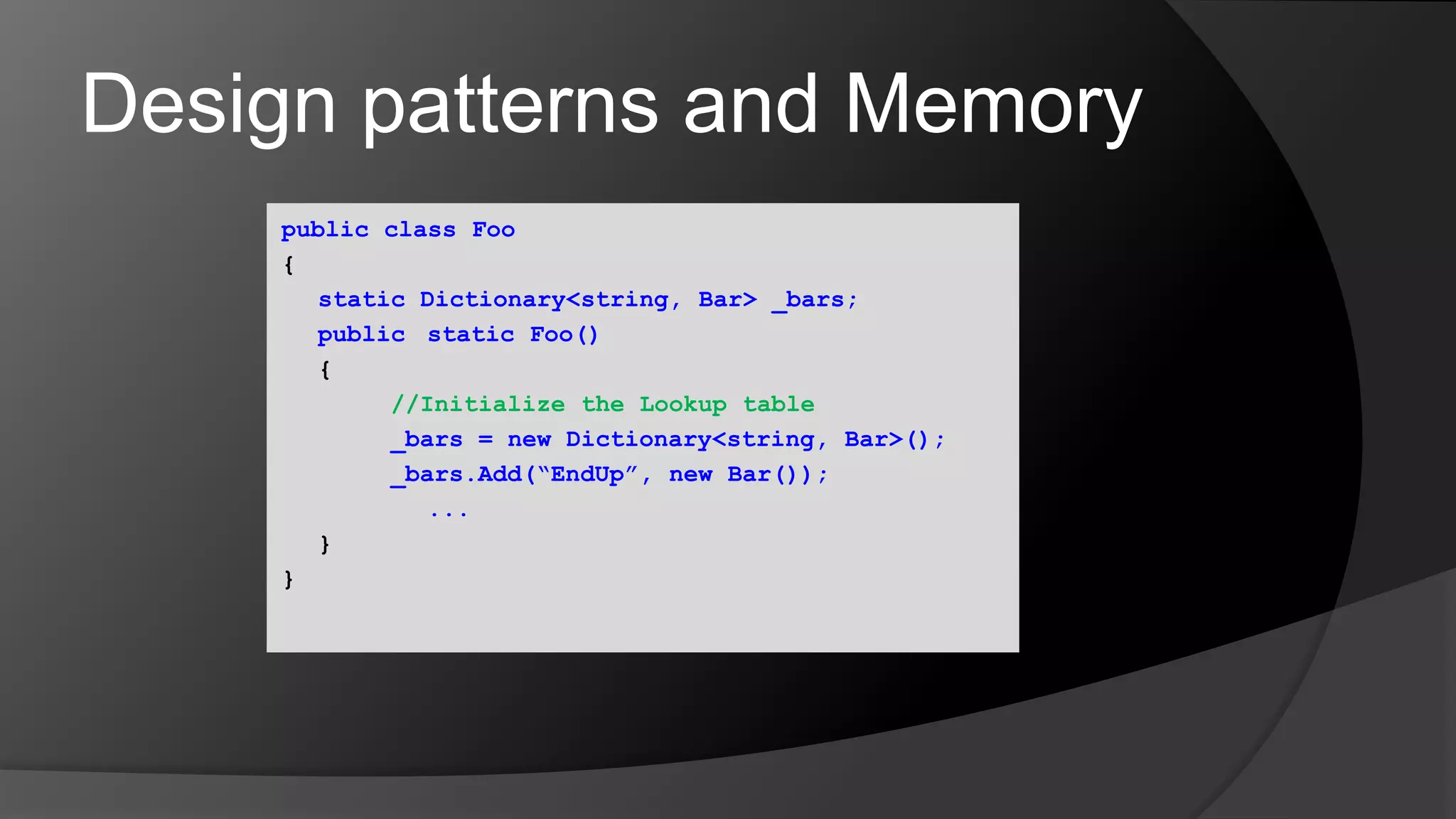 Design patterns and Memorypublic class Foo{	static Dictionary<string, Bar> _bars;public static Foo()	{//Initialize the Lookup table			_bars = new Dictionary<string, Bar>();			_bars.Add(“EndUp”, new Bar());...	}}