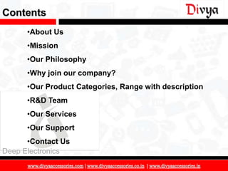 Contents
      •About Us
      •Mission
      •Our Philosophy
      •Why join our company?
      •Our Product Categories, Range with description
      •R&D Team
      •Our Services
      •Our Support
      •Contact Us
Deep Electronics

                                                        2
 