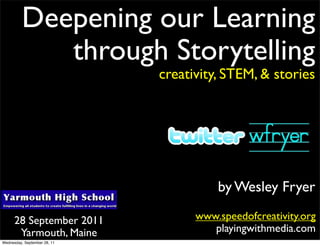 Deepening our Learning
             through Storytelling
                              creativity, STEM, & stories




                                        by Wesley Fryer

      28 September 2011             www.speedofcreativity.org
       Yarmouth, Maine                 playingwithmedia.com
Wednesday, September 28, 11
 