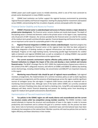 xii
CEMAC power pool could support access to reliable electricity, which is one of the main constraint to
private sector development in many CEMAC countries.
13. CEMAC level institution can further support the regional business environment by promoting
regional financial stability and financial integration; leveling the playing field for investment and taxation
across CEMAC; and promoting the free circulation of goods, services and people within the region.
Financial Sector Stability and Access to Finance
14. CEMAC’s financial sector is underdeveloped and access to finance remains a major obstacle to
private sector development. The financial sector remains shallow and mostly bank-based. The depth of
the banking sector is limited and domestic credit to the private sector in the region is low, representing
only 10 percent of GDP. However, the services provided by the financial sector are vital for the success
of the medium-term growth and diversification agenda. Financial deepening and financial sector stability
are an important corner stone for sustainable growth in the sub-region.
15. Regional financial integration in CEMAC also remains underdeveloped. Important progress has
been made with regulating the financial sector at the regional level, but little has been achieved in
facilitating integration of banking markets as regional infrastructure and markets are not sufficiently
developed. Progress on the single banking license, harmonizing parallel legal frameworks for creditor
rights at domestic and regional (OHADA) level, as well as completion of unifying CEMAC’s two parallel
stock exchanges seem important interventions at the regional level.
16. The current economic environment requires effective policy actions by the CEMAC regional
financial institutions to mitigate the impact of the crisis and develop a more resilient and inclusive
financial sector. The BEAC’s Strategic Plan for 2017–2020; the implementation of governance reforms in
the context of the IMF’s safeguards missions; and reforms at COBAC and GABAC to address key banking
sector shortcomings, including related lending, risk concentration and AML/CFT are important measures
in this regard.
17. Monitoring macro-financial risks should be part of regional macro-surveillance. Sub-regional
monetary arrangements, the implementation of a common monetary policy as well as bank regulatory
and supervisory arrangements and the presence of banking groups across the region could be significant
sources of contagion across the sub-region. A regional credit bureau could play an important role in
monitoring interconnected risks. Although none of the banks within CEMAC are currently considered
systemic, and even if banking stress does not lead to a banking crisis, rising NPLs and weakening capital
adequacy will likely restrict financial deepening and prevent the banking sector from becoming an
engine for medium-term growth and economic diversification.
Harmonization of Tax and Investment Codes
18. Tax policies in the CEMAC region are still mostly diverse and uncoordinated and the current
tax structure creates unfair tax competition among member countries. The CEMAC members made
several attempts to improve the structure and coordination of taxes in the region in order to increase
productivity and investment and to achieve the goal of a common market, but the process has been
slow. Some rules to harmonize consumption taxes, investment taxes and international taxes have been
introduced, but exceptions at the national level. Member countries still need tax policies that can lead to
higher efficiency and fewer distortions in their market.
 
