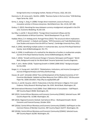 108
foreign bank entry in emerging markets. Review of Finance, 13(2), 181-223.
Giannone, D., M. Lenza and L. Reichlin. (2009). “Business Cycles in the Euro Area.” ECB Working
Paper Series No. 1010.
Girma, S., Gong, Y., Gorg, H. (2008). Foreign direct investment, access to finance, and
innovation activity in Chinese enterprises. World Bank Econ. Rev. 22 (2), 367–382.
Grekou, C. (2015). Revisiting the nexus between currency misalignment and growth in the CFA
zone. Economic Modelling. 45,142-154.
Gui-Diby, S. and M.-F. Renard (2015). “Foreign Direct Investment Inflows and the
Industrialization of African Countries.” World Development 74, pp. 43-57.
Haddad, Mona, C.H. Hollweg and A. Portugal-Perez (2015) "The structural reform implications
of WTO accession", in Dadush and Osakwe, "WTO Accessions and Trade Multilateralism:
Case Studies and Lessons from the WTO at Twenty", Cambridge University Press, 2015,
Hadi, A. (1992). Identifying multiple outliers in multivariate data. Journal of the Royal Statistical
Society. Serie B (Methodological), 761-771.
Hadi, A. (1994). A modification of a method for the detection of outliers in multivariate samples.
Journal of the Royal Statistical Society. Series B (Methodological), 393-396.
Haile, F. (2016). “Growth and Structural Change in Tanzania: Retrospect and Prospect.” World
Bank, Background study for the World Bank Tanzania Systematic Country Diagnostic.
Haile. F. and L. Moller (2018). “Explaining Growth in CEMAC (2000-2016).” Background paper
for this CEM.
Harger, K., A. Young and J. Hall (2017). “Globalizations, Institutions, and Income Convergence.”
Journal of Regional Analysis and Policy (forthcoming).
Hassan, M. and F. Schneider (2016) "Size and Development of the Shadow Economies of 157
Countries Worldwide: Updated and New Measures from 1999 to 2013," IZA Discussion
Paper No. 10281 (October). http://ftp.iza.org/dp10281.pdf
Herrera, S. and W. Kouame. (2017). Productivity in the Non-Oil Sector in Nigeria: Firm-Level
Evidence. Policy Research Working Paper; No. 8145. World Bank, Washington, DC
IMF (International Monetary Fund) (2009). Chad: 2008 Article IV Consultation – Staff Report.
IMF Country Report 09/68. Washington, DC.
IMF (2015). Central African Monetary and Economic Community (CEMAC): Selected Issues. IMF
Country Report No. 15/308. Washington, DC.
IMF (2016). Regional Economic Outlook: Sub-Saharan Africa – Multispeed Growth. World
Economic and Financial Surveys, October 2016.
IMF (2016a). Central African Monetary and Economic Community (CEMAC): Staff Report on the
Common Policies of Member Countries. IMF Country Report 16/277. Washington, DC.
IMF (2016b). Central African Monetary and Economic Community (CEMAC): Selected Issues.
IMF Country Report 16/290. Washington, DC.
 