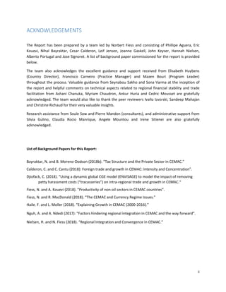 ii
ACKNOWLEDGEMENTS
The Report has been prepared by a team led by Norbert Fiess and consisting of Phillipe Aguera, Eric
Kouevi, Nihal Bayraktar, Cesar Calderon, Leif Jensen, Joanne Gaskell, John Keyser, Hannah Nielsen,
Alberto Portugal and Jose Signoret. A list of background paper commissioned for the report is provided
below.
The team also acknowledges the excellent guidance and support received from Elisabeth Huybens
(Country Director), Francisco Carneiro (Practice Manager) and Mazen Bouri (Program Leader)
throughout the process. Valuable guidance from Seynabou Sakho and Sona Varma at the inception of
the report and helpful comments on technical aspects related to regional financial stability and trade
facilitation from Ashani Chanuka, Myriam Chaudron, Ankur Huria and Cedric Mousset are gratefully
acknowledged. The team would also like to thank the peer reviewers Ivailo Izvorski, Sandeep Mahajan
and Christine Richaud for their very valuable insights.
Research assistance from Soule Sow and Pierre Mandon (consultants), and administrative support from
Silvia Gulino, Claudia Rocio Manrique, Angele Mountou and Irene Sitienei are also gratefully
acknowledged.
List of Background Papers for this Report:
Bayraktar, N. and B. Moreno-Dodson (2018b). “Tax Structure and the Private Sector in CEMAC.”
Calderon, C. and C. Cantu (2018): Foreign trade and growth in CEMAC: Intensity and Concentration”.
Djiofack, C. (2018). “Using a dynamic global CGE model (ENVISAGE) to model the impact of removing
petty harassment costs (“tracasseries”) on intra-regional trade and growth in CEMAC.“
Fiess, N. and A. Kouevi (2018). ”Productivity of non-oil sectors in CEMAC countries”.
Fiess, N. and R. MacDonald (2018). “The CEMAC and Currency Regime Issues.”
Haile. F. and L. Moller (2018). “Explaining Growth in CEMAC (2000-2016).”
Nguh, A. and A. Ndedi (2017): “Factors hindering regional integration in CEMAC and the way forward”.
Nielsen, H. and N. Fiess (2018). “Regional Integration and Convergence in CEMAC.”
 