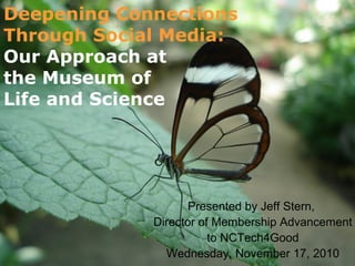 Deepening Connections
Through Social Media:
Presented by Jeff Stern,
Director of Membership Advancement
to NCTech4Good
Wednesday, November 17, 2010
Our Approach at
the Museum of
Life and Science
 