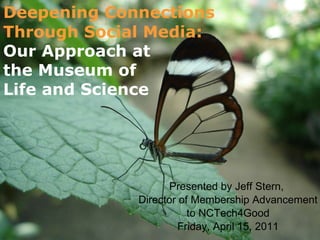 Deepening Connections Through Social Media: Presented by Jeff Stern,  Director of Membership Advancement to NCTech4Good Friday, April 15, 2011 Our Approach at  the Museum of Life and Science 