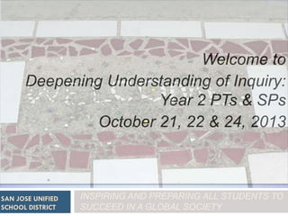 Welcome to
Deepening Understanding of Inquiry:
Year 2 PTs & SPs
October 21, 22 & 24, 2013

SAN JOSE UNIFIED
SCHOOL DISTRICT

INSPIRING AND PREPARING ALL STUDENTS TO
SUCCEED IN A GLOBAL SOCIETY

 