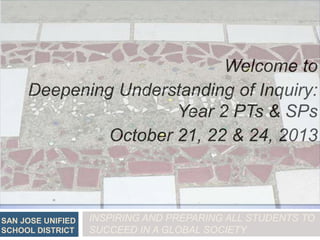 Welcome to
Deepening Understanding of Inquiry:
Year 2 PTs & SPs
October 21, 22 & 24, 2013

SAN JOSE UNIFIED
SCHOOL DISTRICT

INSPIRING AND PREPARING ALL STUDENTS TO
SUCCEED IN A GLOBAL SOCIETY

 